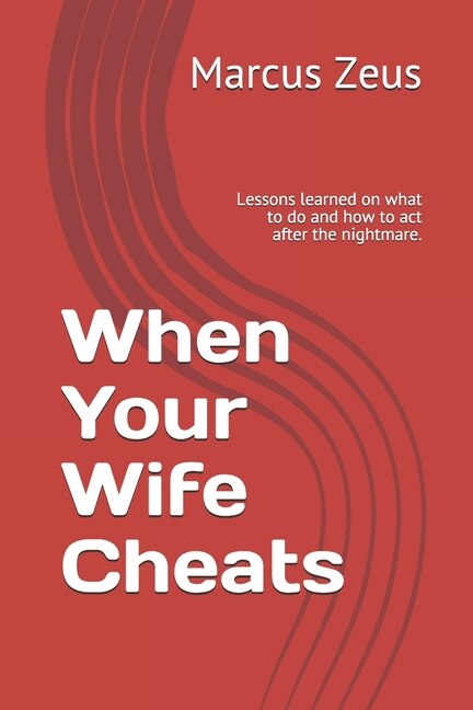 When Your Wife Cheats: Lessons learned on what to do and how to act after the nightmare.