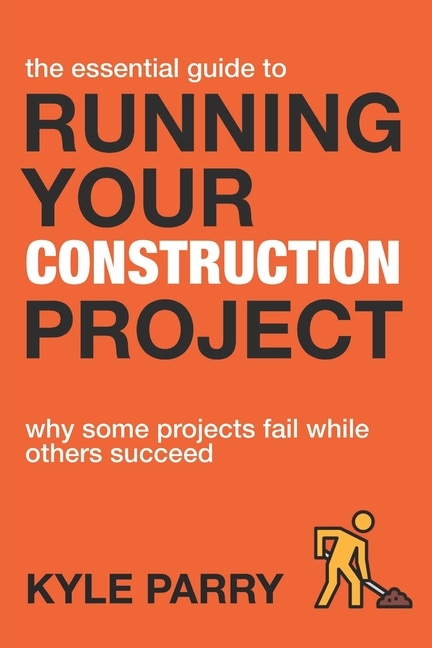 The Essential Guide To Running Your Construction Project: Why Some Projects Fail While Others Succeed