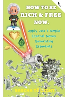 How to Be Rich and Free Now: Apply Just 5 Simple Eternal Money Generating Essentials