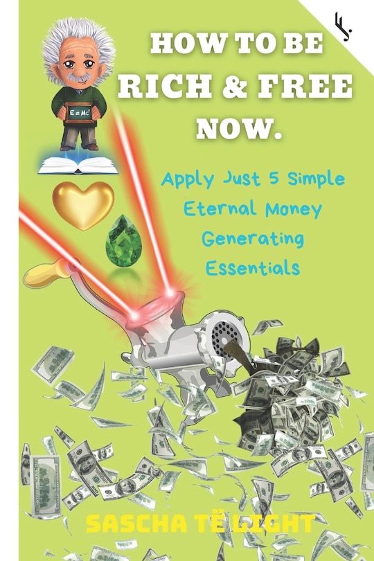 How to Be Rich and Free Now: Apply Just 5 Simple Eternal Money Generating Essentials