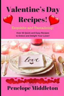 Valentine's Day Recipes! Exquisite and Tantalizing!: Over 50 Quick and Easy Recipes to Entice and Delight Your Lover!
