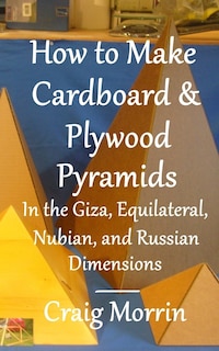 Front cover_How to Make Cardboard and Plywood Pyramids in the Giza, Equilateral, Nubian, and Russian Dimensions
