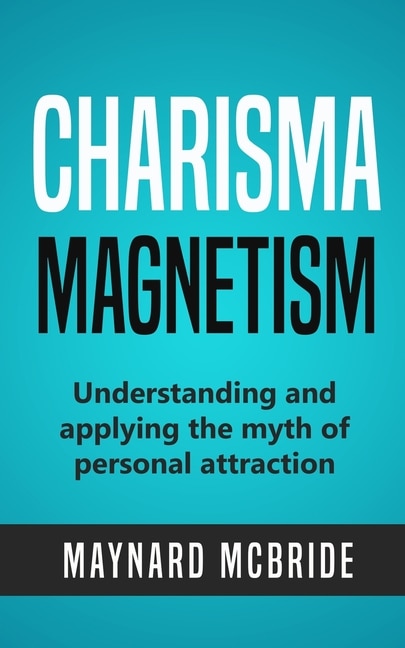 Charisma Magnetism: Understanding and applying the myth of personal attraction