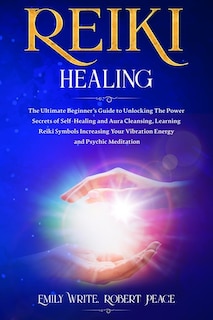 Reiki Healing: The Ultimate Beginner's Guide to Unlocking the Power Secrets of Self-Healing and Aura Cleansing, Learning Reiki Symbols Increasing Your Vibration Energy and Psychic Meditation