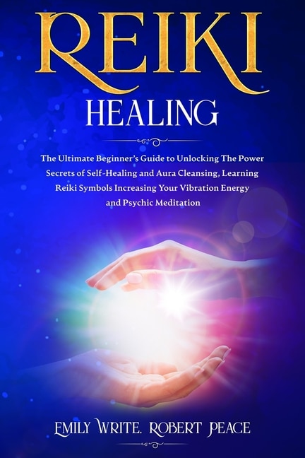 Reiki Healing: The Ultimate Beginner's Guide to Unlocking the Power Secrets of Self-Healing and Aura Cleansing, Learning Reiki Symbols Increasing Your Vibration Energy and Psychic Meditation