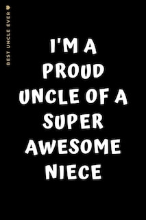 Best Uncle Ever I'm A Proud Uncle Of A Super Awesome Niece: Cute And Funny Gift Idea Lined Notebook For Greatest Uncle Gag Gift From Niece