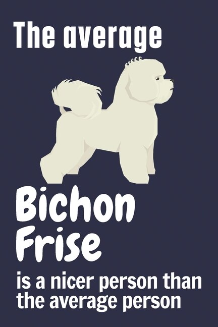 The average Bichon Frise is a nicer person than the average person: For Bichon Frise Dog Fans