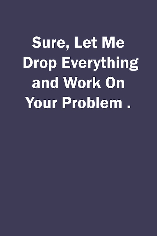 Couverture_Sure, Let Me Drop Everything and Work On Your Problem.