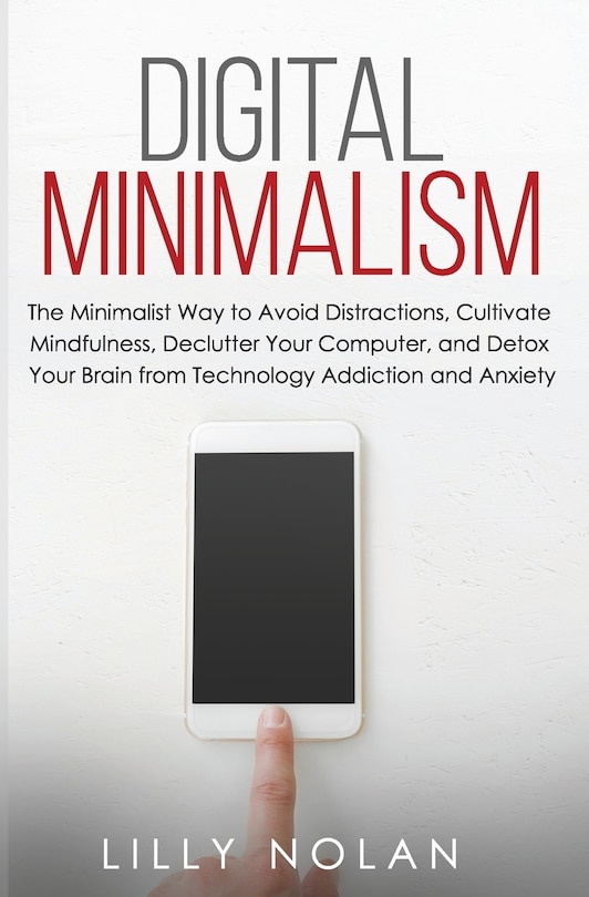 Digital Minimalism: The Minimalist Way to Avoid Distractions, Cultivate Mindfulness, Declutter Your Computer, and Detox Your Brain from Technology Addiction and Anxiety