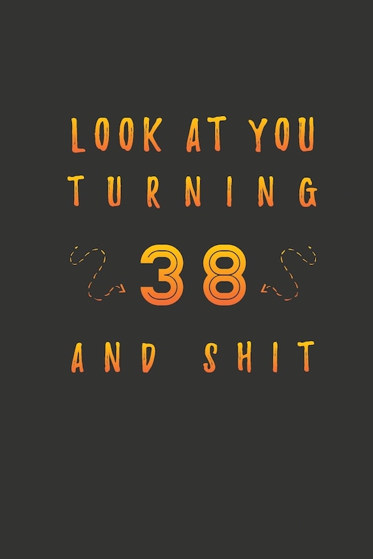 Look At You Turning 38 And Shit: 38 Years Old Gifts. 38th Birthday Funny Gift for Men and Women. Fun, Practical And Classy Alternative to a Card.
