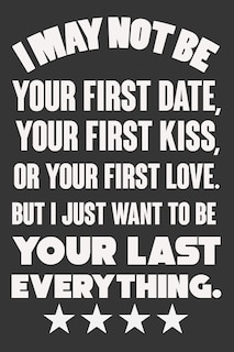 Front cover_I May Not Be Your First Date, Your First Kiss, Or Your Love. But I Just Want To Be Your Last Everything