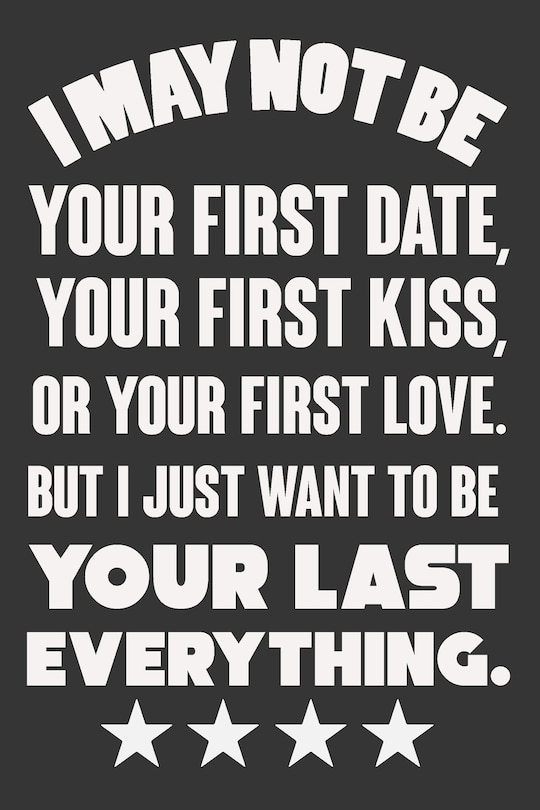 Front cover_I May Not Be Your First Date, Your First Kiss, Or Your Love. But I Just Want To Be Your Last Everything