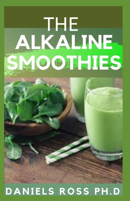 The Alkaline Smoothies: Alkaline Smoothie Juice Recipes to Detox, Lose Weight, and Feel Energized (Delicious Fruit, Veggie and Superfood Smoothie)