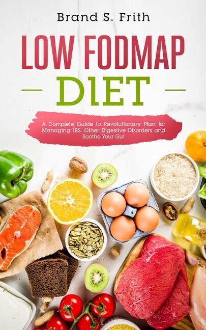 Low Fodmap Diet: A Complete Guide to Revolutionary Plan for Managing IBS, Other Digestive Disorders and Soothe Your Gut