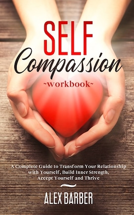 Self Compassion Workbook: A Complete Guide to Transform Your Relationship with Yourself, Build Inner Strength, Accept Yourself and Thrive