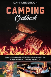 Camping Cookbook: Simple Campfire Recipes for Dutch Oven, Cast Iron and 5 More Methods!