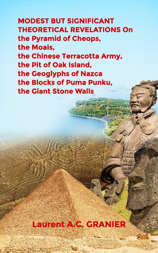 Front cover_MODEST BUT SIGNIFICANT THEORETICAL REVELATIONS on the Pyramid of Cheops, the Moais, the Chinese Terracotta Army, the Pit of Oak Island, the Geoglyphs of Nazca, the Blocks of Puma Punku, the Giant Stone Walls