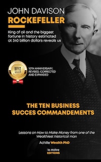 John Davison Rockefeller King of Oil and the Biggest Fortune in History Estimated at 340 Billion Dollars Reveals Us the Ten Business Success Commandments: Lessons on How to Make Money from one of the Wealthiest historical man