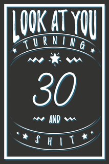 Look At You Turning 30 And Shit: 30 Years Old Gifts. 30th Birthday Funny Gift for Men and Women. Fun, Practical And Classy Alternative to a Card.