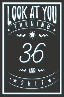 Look At You Turning 36 And Shit: 36 Years Old Gifts. 36th Birthday Funny Gift for Men and Women. Fun, Practical And Classy Alternative to a Card.