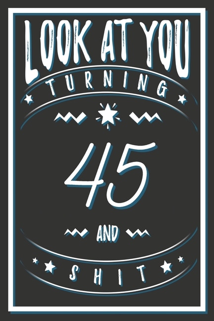 Look At You Turning 45 And Shit: 45 Years Old Gifts. 45th Birthday Funny Gift for Men and Women. Fun, Practical And Classy Alternative to a Card.