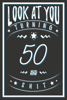 Look At You Turning 50 And Shit: 50 Years Old Gifts. 50th Birthday Funny Gift for Men and Women. Fun, Practical And Classy Alternative to a Card.