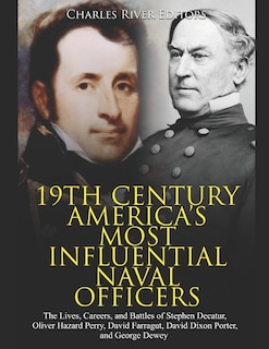 19th Century America's Most Influential Naval Officers: The Lives, Careers, and Battles of Stephen Decatur, Oliver Hazard Perry, David Farragut, David Dixon Porter, and George Dewey