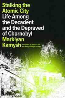 Stalking The Atomic City: Life Among The Decadent And The Depraved Of Chornobyl by Markiyan Kamysh