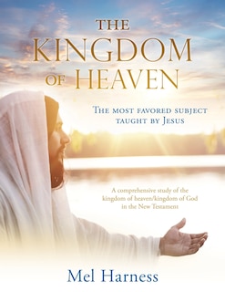 The Kingdom of Heaven: The most favored subject taught by Jesus A comprehensive study of the kingdom of heaven/kingdom of God in the New Testament