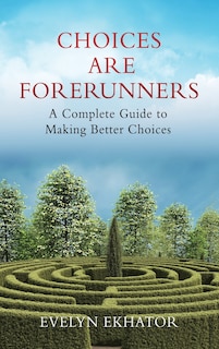 Choices Are Forerunners: A Complete Guide to Making Better Choices