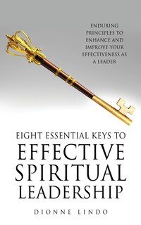 Eight Essential Keys to Effective Spiritual Leadership: Enduring Principles to Enhance and Improve Your Effectiveness as a Leader