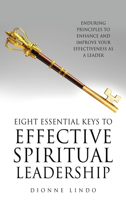 Eight Essential Keys to Effective Spiritual Leadership: Enduring Principles to Enhance and Improve Your Effectiveness as a Leader