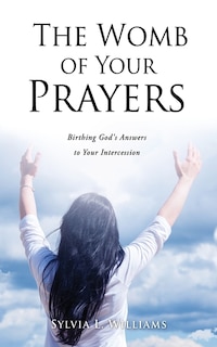 The Womb Of Your Prayers: Birthing God's Answers To Your Intercession