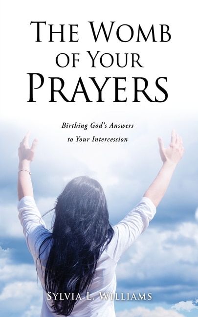 The Womb Of Your Prayers: Birthing God's Answers To Your Intercession