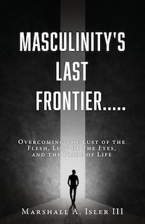 Masculinity's Last Frontier.....: Overcoming the Lust of the Flesh, Lust of the Eyes, and the Pride of Life