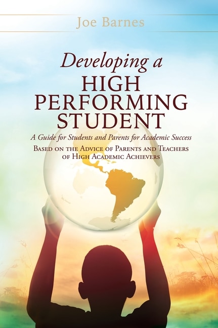 Developing A High Performing Student: A Guide for Students and Parents for Academic Success Based on the Advice of Parents and Teachers of High Academic Achievers