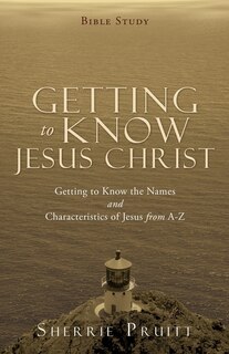 Getting to Know Jesus Christ: Getting to Know the Names and Characteristics of Jesus from A-Z