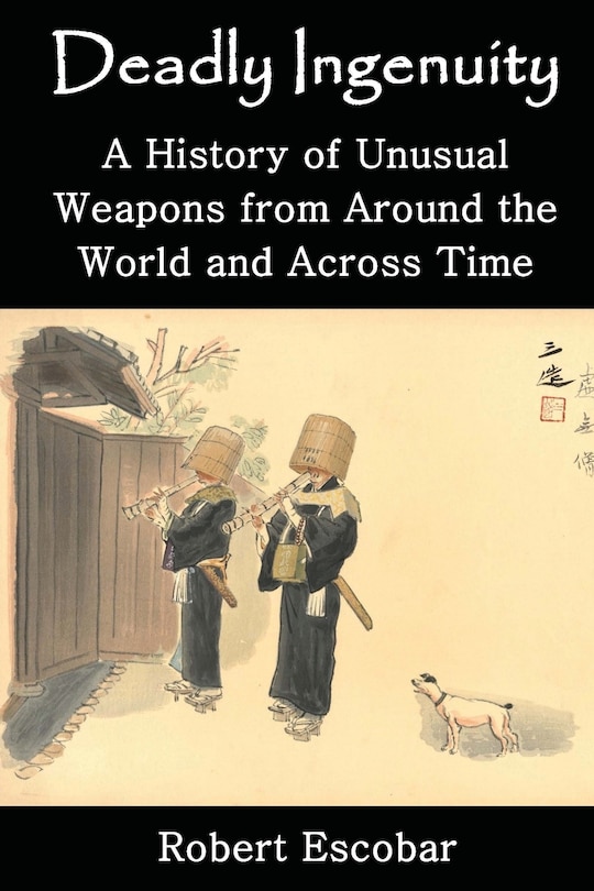 Deadly Ingenuity: A History of Unusual Weapons from around the World and across Time