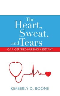 Front cover_The Heart, Sweat, And Tears Of A Certified Nursing Assistant