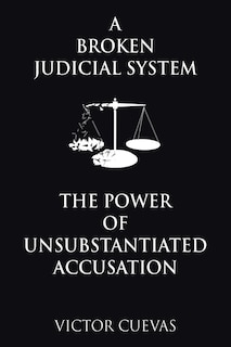 Front cover_A Broken Judicial System the Power of Unsubstantiated Accusation