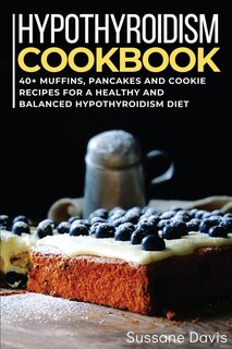 Hypothyroidism Cookbook: 40+ Muffins, Pancakes And Cookie Recipes For A Healthy And Balanced Hypothyroidism Diet