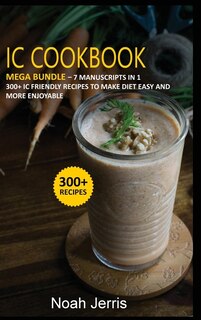 Ic Cookbook: Mega Bundle - 7 Manuscripts In 1 - 300+ Interstitial Cystitis Friendly Recipes To Make Diet Easy An