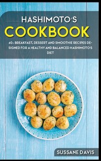 Hashimoto's Cookbook: 40+ Breakfast, Dessert And Smoothie Recipes Designed For A Healthy And Balanced Hashimoto's Diet