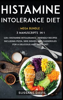 Histamine Intolerance Diet: Mega Bundle - 3 Manuscripts In 1 - 120+ Histamine Intolerance - Friendly Recipes Including Pizza, S