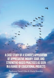 Front cover_A Case Study of a School's Application of Appreciative Inquiry, Soar, and Strengths-Based Practices as Seen in a Range of Educational Projects