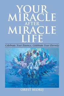 Front cover_Your Miracle After Miracle Life Celebrate Your Essence, Celebrate Your Eternity