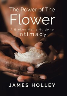 Power of the Flower: A Broken Man's Guide to Intimacy