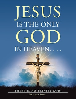 Jesus Is The Only God In Heaven. . . . There Is No Trinity God.