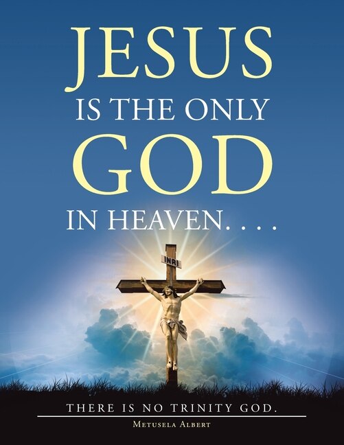 Jesus Is The Only God In Heaven. . . . There Is No Trinity God.