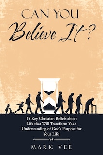 Can You Believe It?: 15 Key Christian Beliefs About Life That Will Transform Your Understanding of God's Purpose for Your Life!